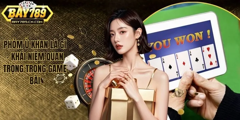 Phỏm Ù Khan Là Gì - Khái Niệm Quan Trọng Trong Game Bài